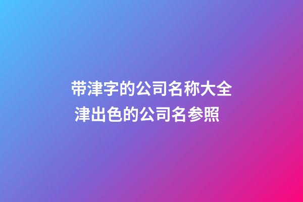 带津字的公司名称大全 津出色的公司名参照-第1张-公司起名-玄机派
